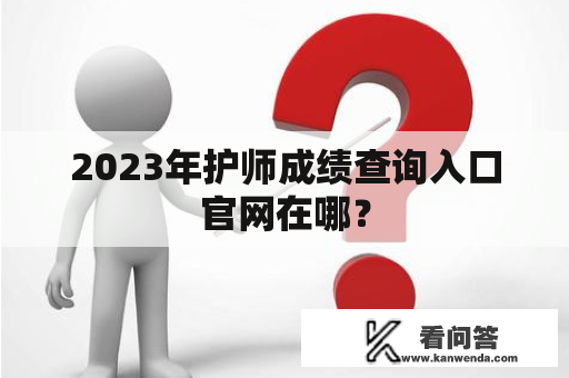 2023年护师成绩查询入口官网在哪？