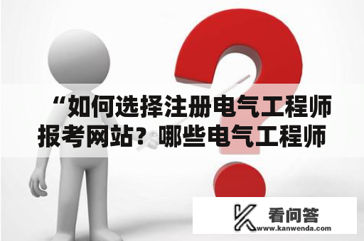 “如何选择注册电气工程师报考网站？哪些电气工程师报考网站值得信赖？”