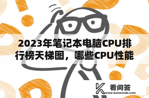 2023年笔记本电脑CPU排行榜天梯图，哪些CPU性能更出色？