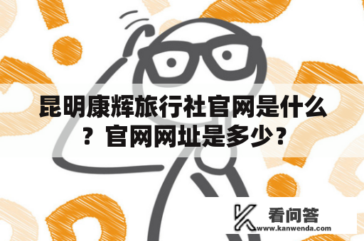 昆明康辉旅行社官网是什么？官网网址是多少？