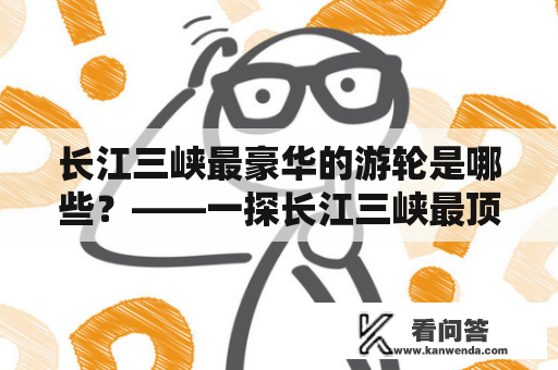 长江三峡最豪华的游轮是哪些？——一探长江三峡最顶尖的游轮