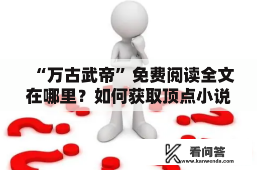 “万古武帝”免费阅读全文在哪里？如何获取顶点小说免费阅读？