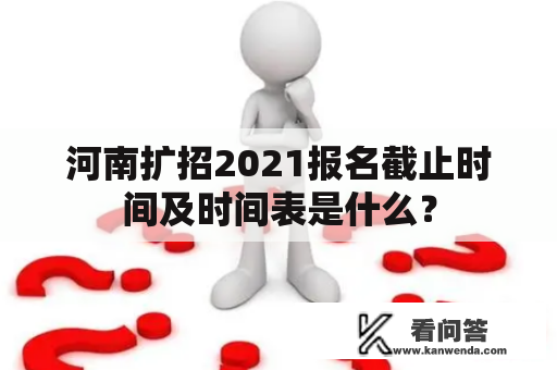 河南扩招2021报名截止时间及时间表是什么？