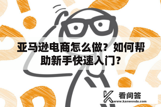 亚马逊电商怎么做？如何帮助新手快速入门？