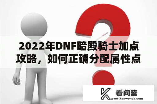 2022年DNF暗殿骑士加点攻略，如何正确分配属性点和技能点？