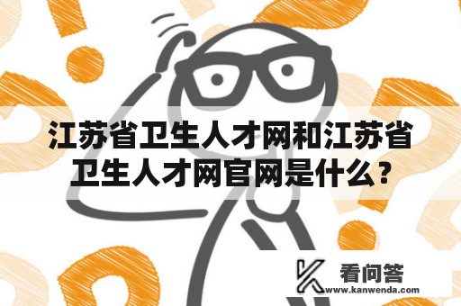 江苏省卫生人才网和江苏省卫生人才网官网是什么？