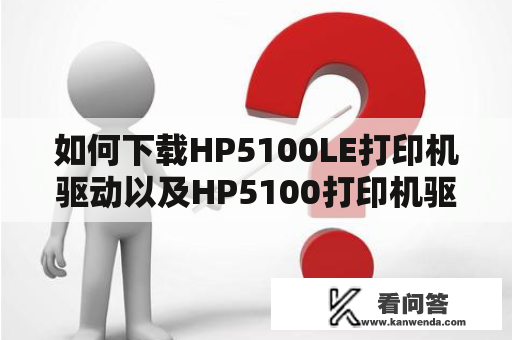 如何下载HP5100LE打印机驱动以及HP5100打印机驱动程序？HP5100LE打印机驱动下载