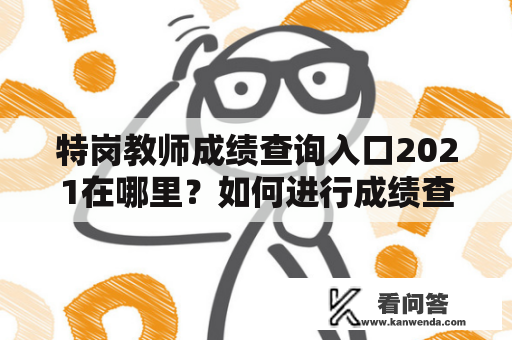 特岗教师成绩查询入口2021在哪里？如何进行成绩查询步骤？