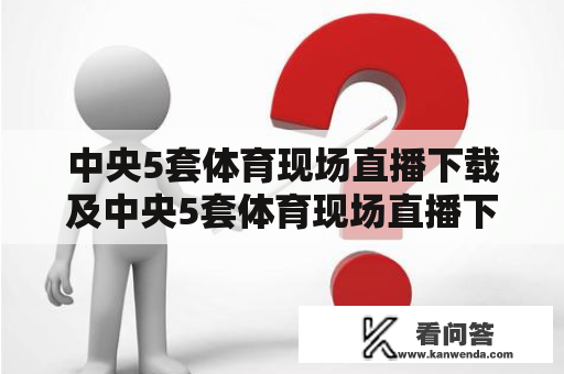 中央5套体育现场直播下载及中央5套体育现场直播下载什么软件？——详解体育赛事在线观看的方法