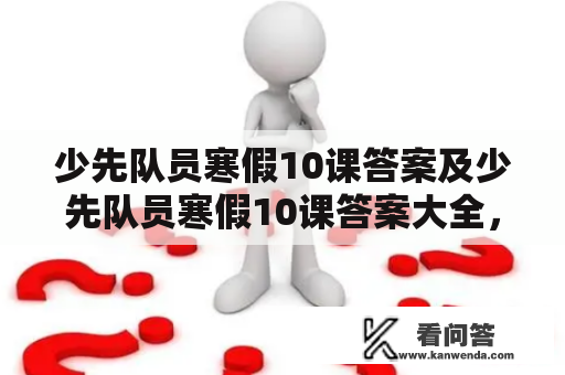 少先队员寒假10课答案及少先队员寒假10课答案大全，你知道吗？