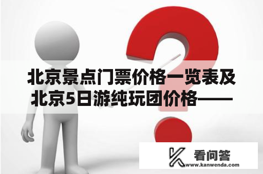 北京景点门票价格一览表及北京5日游纯玩团价格——如何在北京玩得不贵又不失精彩