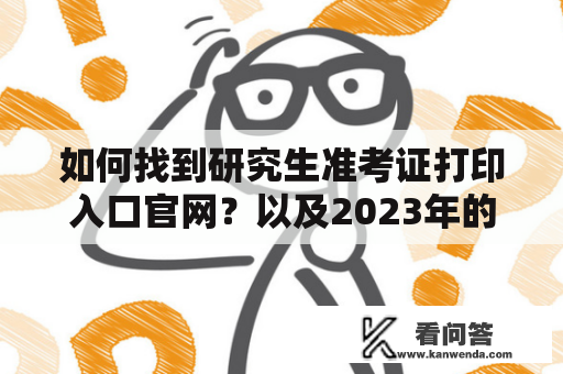 如何找到研究生准考证打印入口官网？以及2023年的准考证打印入口在哪里？