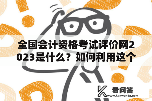 全国会计资格考试评价网2023是什么？如何利用这个网站提高自己的考试成绩？