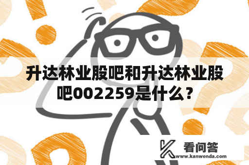 升达林业股吧和升达林业股吧002259是什么？