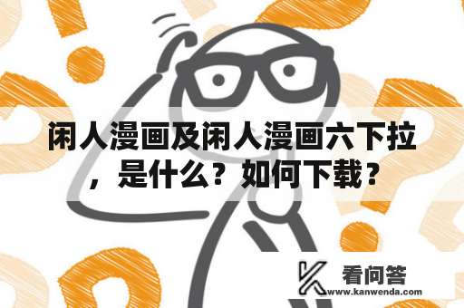 闲人漫画及闲人漫画六下拉，是什么？如何下载？