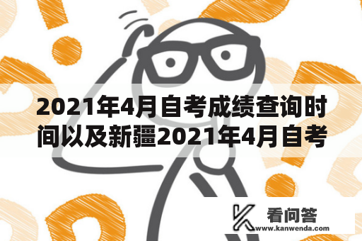 2021年4月自考成绩查询时间以及新疆2021年4月自考成绩查询时间是什么时候?