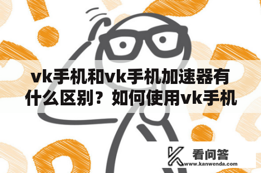 vk手机和vk手机加速器有什么区别？如何使用vk手机加速器提升手机性能？