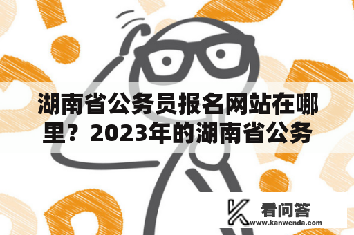 湖南省公务员报名网站在哪里？2023年的湖南省公务员报名网站在哪