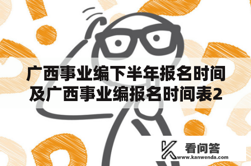 广西事业编下半年报名时间及广西事业编报名时间表2023是什么时候？