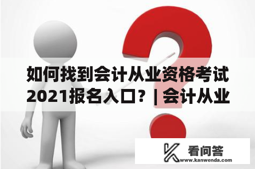 如何找到会计从业资格考试2021报名入口？| 会计从业资格考试2021报名入口官网 会计从业资格考试2021报名入口 会计从业资格考试报名