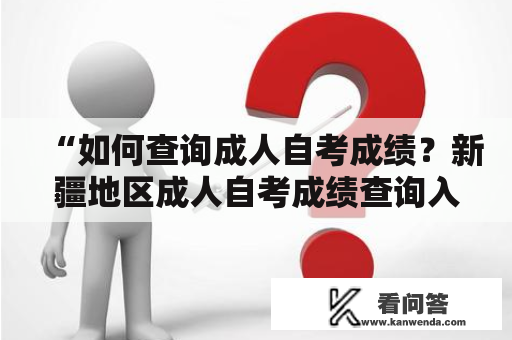 “如何查询成人自考成绩？新疆地区成人自考成绩查询入口官网是哪个？”