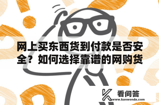 网上买东西货到付款是否安全？如何选择靠谱的网购货到付款平台？