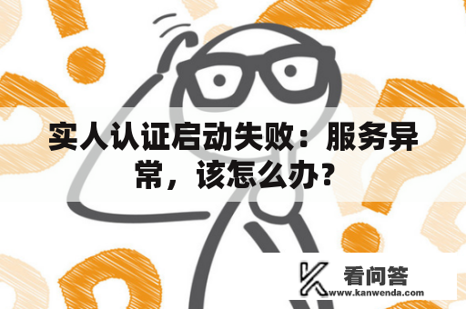 实人认证启动失败：服务异常，该怎么办？