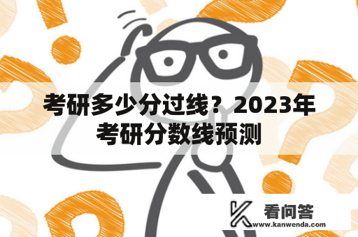 考研多少分过线？2023年考研分数线预测