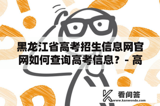 黑龙江省高考招生信息网官网如何查询高考信息？- 高考招生信息网官网、黑龙江省高考招生信息网官网