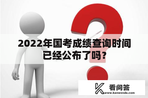 2022年国考成绩查询时间已经公布了吗？