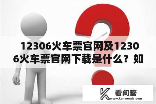  12306火车票官网及12306火车票官网下载是什么？如何使用？ 