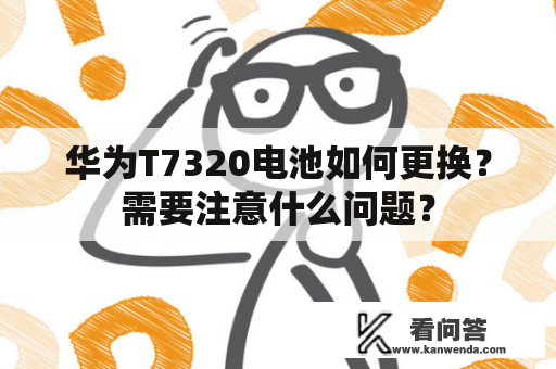 华为T7320电池如何更换？需要注意什么问题？