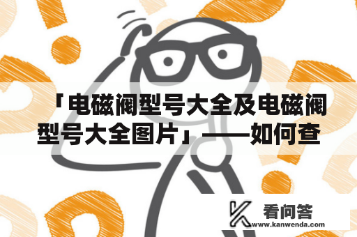 「电磁阀型号大全及电磁阀型号大全图片」——如何查找电磁阀型号？以下是详细介绍：