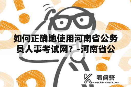 如何正确地使用河南省公务员人事考试网？-河南省公务员考试网官网介绍