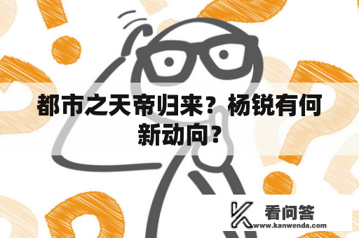 都市之天帝归来？杨锐有何新动向？