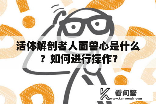 活体解剖者人面兽心是什么？如何进行操作？