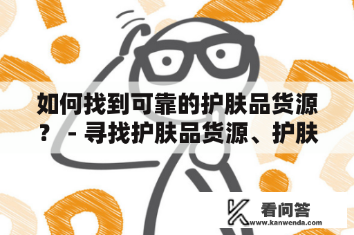 如何找到可靠的护肤品货源？ - 寻找护肤品货源、护肤品供应商、护肤品批发等