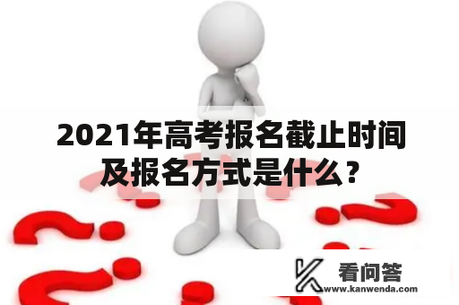 2021年高考报名截止时间及报名方式是什么？