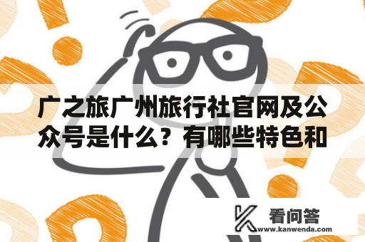 广之旅广州旅行社官网及公众号是什么？有哪些特色和优势？广之旅广州旅行社官网及公众号介绍