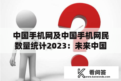 中国手机网及中国手机网民数量统计2023：未来中国手机市场的发展趋势如何？