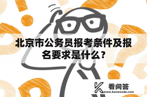 北京市公务员报考条件及报名要求是什么？