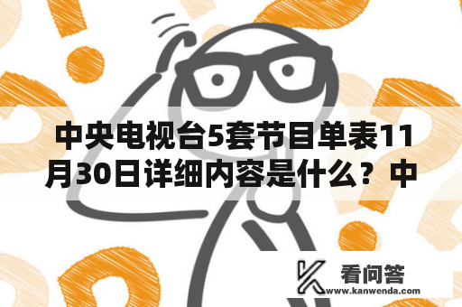 中央电视台5套节目单表11月30日详细内容是什么？中央电视台5套节目单表11月30日在各大电视频道中，中央电视台可以说是最具权威性的一个，每天都会有不同的节目推出，其中最受人关注的当属中央电视台5套。那么，11月30日，中央电视台5套又将会有哪些精彩节目呢？