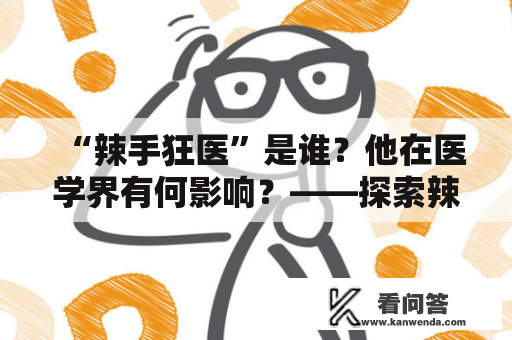 “辣手狂医”是谁？他在医学界有何影响？——探索辣手狂医百度百科