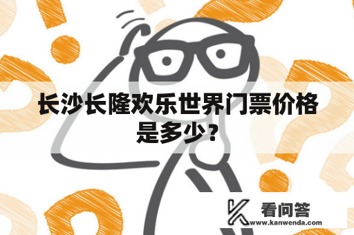 长沙长隆欢乐世界门票价格是多少？