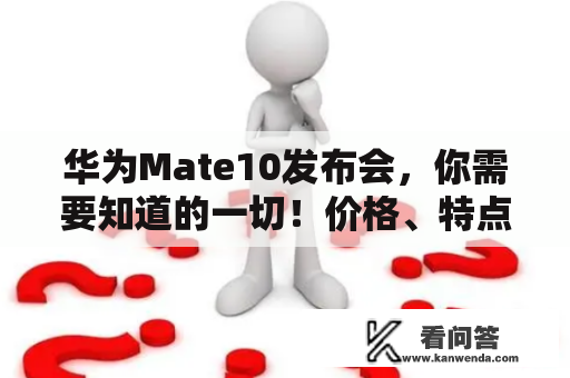 华为Mate10发布会，你需要知道的一切！价格、特点、配置一网打尽！