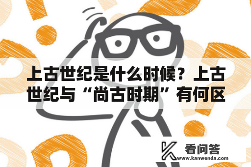 上古世纪是什么时候？上古世纪与“尚古时期”有何区别？