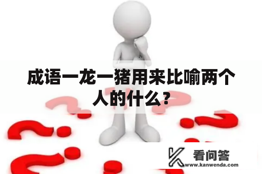 成语一龙一猪用来比喻两个人的什么？