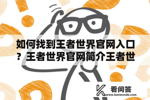 如何找到王者世界官网入口？王者世界官网简介王者世界是一款由腾讯公司开发的手机游戏，属于MOBA（多人在线战斗竞技）类型游戏，是中国市场上最受欢迎的手机游戏之一，拥有着许多粉丝和玩家。而王者世界官网则是玩家们获取游戏信息，进行游戏反馈，参与比赛报名等必不可少的门户网站。