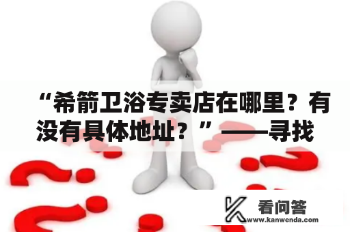 “希箭卫浴专卖店在哪里？有没有具体地址？”——寻找最近的希箭卫浴专卖店！