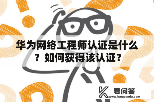 华为网络工程师认证是什么？如何获得该认证？